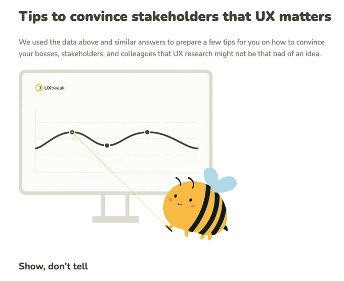 Tips to convince stakeholders that UX matters

We used the data above and similar answers to prepare a few tips for you on how to convince your bosses, stakeholders, and colleagues that UX research might not be that bad of an idea.
Show don't tell!