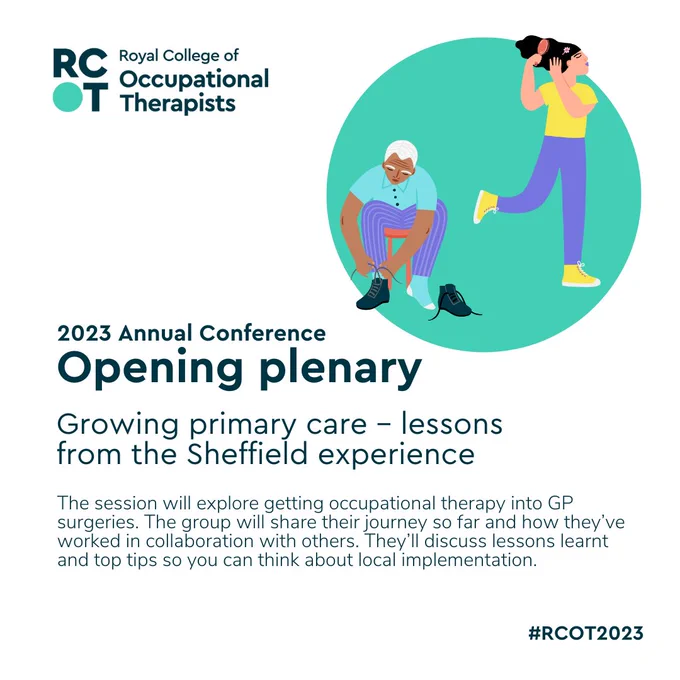 Text reads 2023 Annual Conference Opening plenary. Growing primary care – lessons from the Sheffield experience. The session will explore getting occupational therapy into GP surgeries. The group will share their journey so far and how they’ve worked in collaboration with others. They’ll discuss lessons learnt and top tips so you can think about local implementation. #RCOT2023.