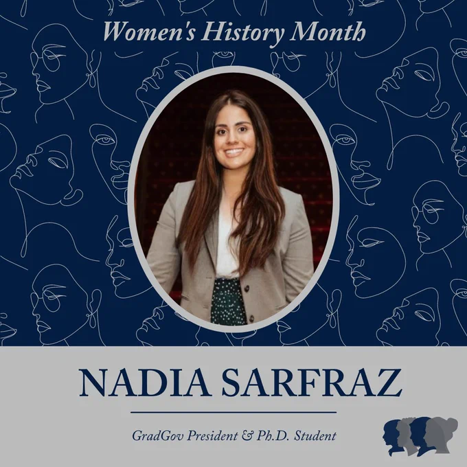 On a dark blue background, the words "Women's History Month" are in the upper third; centered is an image of a woman in an oval frame with a light gray pencil drawing behind in the background; in the bottom third a light gray text box with the words “Nadia Sarfraz” and “GradGov President & Ph.D. Student”; in the bottom right corner are dark and light gray silhouettes of four women of different ethnic identities