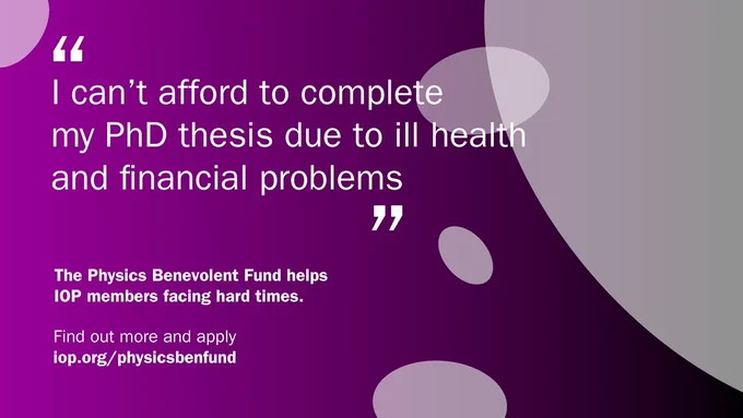 Image showing a quote saying "I can't afford to complete my PhD thesis due to ill health and financial problems". The Physics Benevolent Fund helps IOP members facing hard times. 