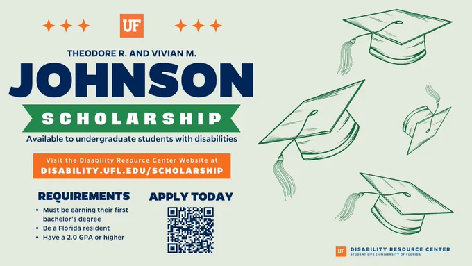 The Johnson Scholarship is still open, apply today. Available to undergraduate students with disabilities. Requirements: must be their first bachelor's degree, must be a FL resident, and must have a 2.0 GPA or higher. Please visit disability.ufl.edu/scholarship for more information or to apply. 