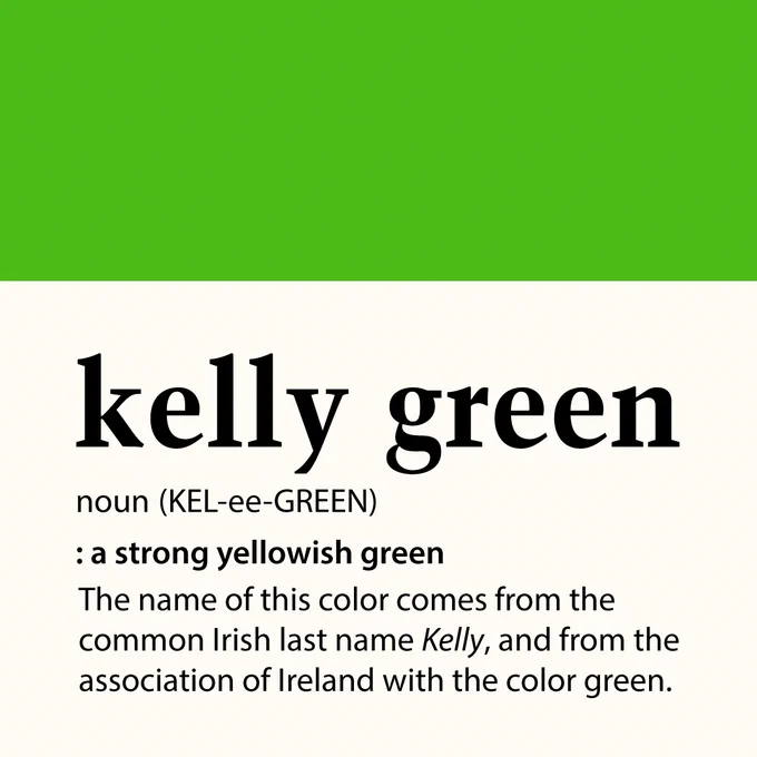 kelly green noun (KEL-ee-GREEN) : a strong yellowish green | The Name of this color comes from the common Irish last name Kelly, and from the association of Ireland with the color green