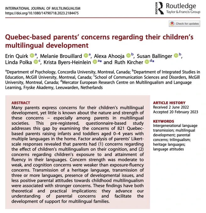 Many parents express concerns for their children’s multilingual development, yet little is known about the nature & strength of these concerns – especially among parents in multilingual societies. This study addresses this gap by examining the concerns of 821 Quebec-based parents raising infants & toddlers aged 0–4 yrs w multiple langs in the home. Factor analysis of parents’ Likert-scale responses revealed that parents had 1. concerns re: the effect of children’s multilingualism on their cognition & 2. concerns re: children’s exposure to & attainment of fluency in their langs. Concern strength was moderate to weak; cognition concerns were weaker than exposure-fluency concerns. Transmission of a heritage lang, transmission of 3/more langs, presence of developmental issues & less positive attitudes towards childhood multilingualism were associated w stronger concerns. These findings have both theoretical & practical implications.