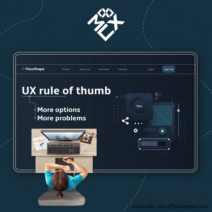 UX Rule of Thumb : "MORE OPTION", "MORE PROBLEM"

Now that you know where to find the right company, don't waste your time anywhere else. It is now time to take this one step and contact MetaCodeX Infotech to give your brand a higher level of identity and shape. 

UI => Product Strategy, User Research, App Structure, Functionally, Wireframe, Scenarios 
UX => Graphic Design, Visual Design, Typography, Production, Layout, Colors, Home

OUR Portfolio :-

https://99designs.com/account/portfolio
https://dribbble.com/metacodex_infotech

Social Connect :-

https://www.instagram.com/metacodex_infotech/
https://www.facebook.com/MetaCodeX.Infotech/
https://www.linkedin.com/in/metacodex-infotech/

REACH US : metacodex.info.official@gmail.com

#uidesign #ui #uxdesign #ux #webdesign #uiux #design #userinterface #appdesign #graphicdesign #userexperience #uidesigner #webdesigner #dribbble #uxdesigner #website #websitedesign #uitrends #interface #uiuxdesign #designinspiration #uxui #dailyui #behance #