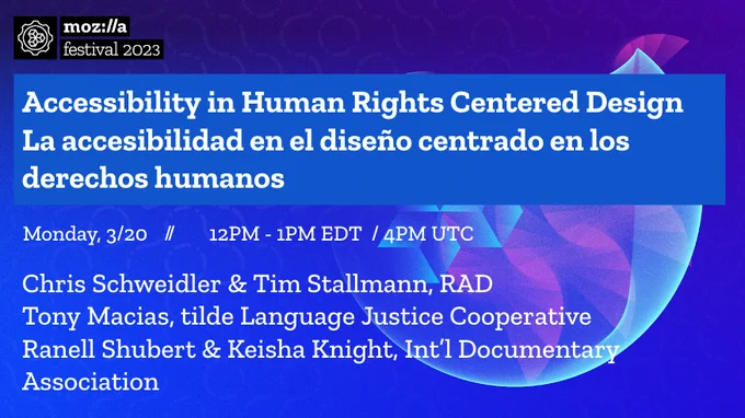 Blue, textured background with a logo for Mozilla Festival 2023 in the top left corner and text reading: Accessibility in Human Rights Centered Design | La accesibilidad en el diseño centrado en los derechos humanos. Monday 3/20, 12PM - 1PM EDT  / 4PM UTC. Presenters: Chris Schweidler & Tim Stallmann, RAD, Tony Macias, tilde Language Justice Cooperative, Ranell Shubert & Keisha Knight, Int’l Documentary Association.