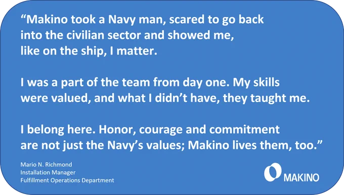“Makino took a Navy man, scared to go back into the civilian sector and showed me... I matter." - Mario N. Richmond