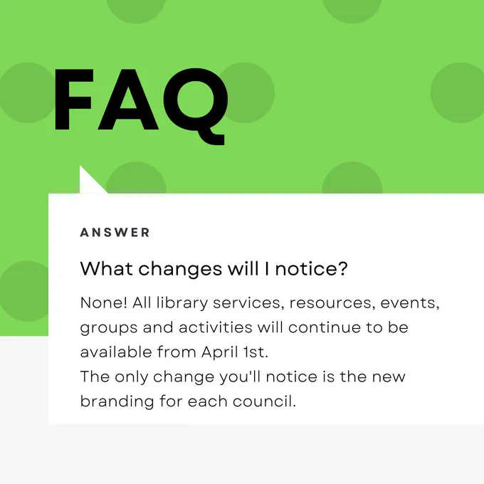 what changes will I notice?
None! All library services, resources, events, groups and activities will continue to be available from April 1st.
The only change you'll notice is the new branding for each council.
