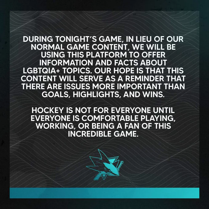 Graphic with text:

During tonight’s game, in lieu of our normal game content, we will be using this platform to offer information and facts about LGBTQIA  topics. Our hope is that this content will serve as a reminder that there are issues more important than goals, highlights, and wins. Hockey is not for everyone until EVERYONE is comfortable playing, working, or being a fan of this incredible game.