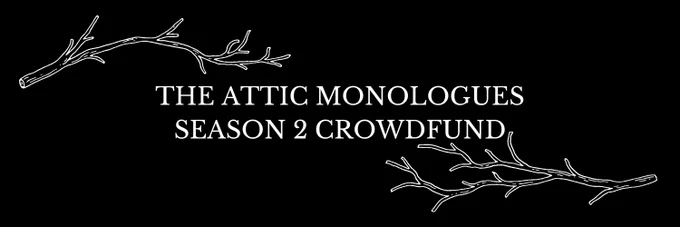 Banner reading: 'The Attic Monologues Season 2 Crowdfund,' featuring stylised white branches on a black field.