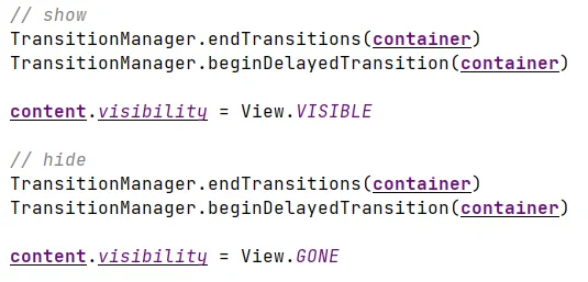             // show
            TransitionManager.endTransitions(container)
            TransitionManager.beginDelayedTransition(container)

            content.visibility = View.VISIBLE

            // hide
            TransitionManager.endTransitions(container)
            TransitionManager.beginDelayedTransition(container)

            content.visibility = View.GONE