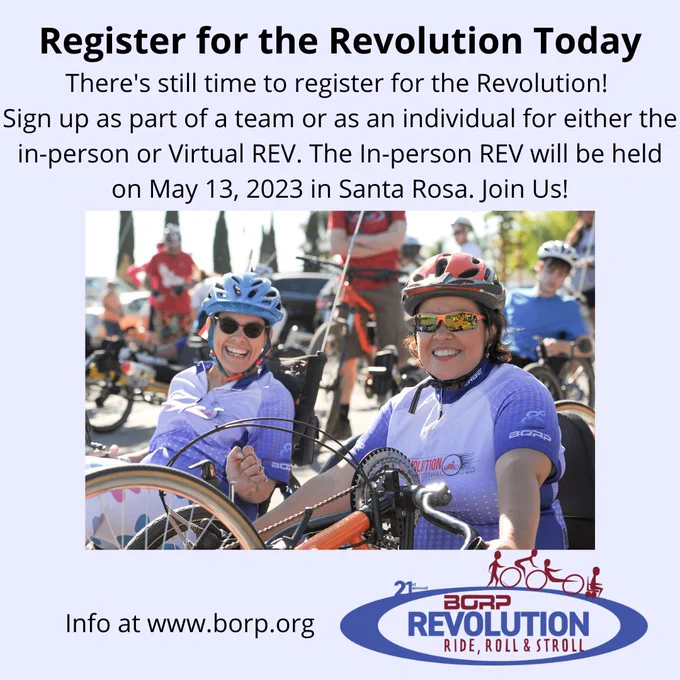 Image shows two cyclists in the foreground in BORP Revolution jerseys, with other cyclists in the background. Text in image reads: Register for the Revolution Today
There's still time to register for the Revolution! 
Sign up as part of a team or as an individual for either the in-person or Virtual REV. The In-person REV will be held on May 13, 2023 in Santa Rosa. Join Us! Info at www.borp.org The event logo is in the bottom-right corner and reads: 21st annual BORP Revolution ride, roll and stroll.