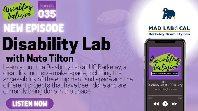 The Assembling Inclusion podcast newest episode on a smartphone with the Disability Lab logo (a blue bear with yellow prosthetics on the back leg, left eye, and right ear). 
Text reads: Assembling Inclusion, episode 035: Disability Lab with Nate Tilton. "Learn about the Disability Lab at UC Berkeley, a disability-inclusive makerspace, including the accessibility of the equipment and space and the different projects that have been done and are currently being done in the space."