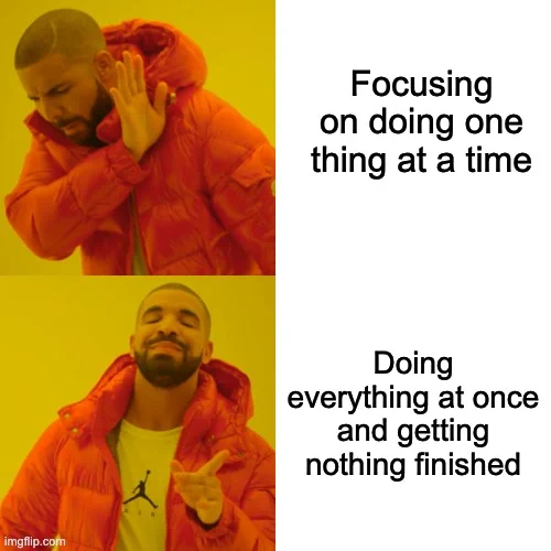 Drake meme format. Top panel is Draking showing his hand to the text focusing on doing one thing at a time' and the bottom panel is Drake happy and pointing to the text 'doing everything at once and getting nothing finished' 
