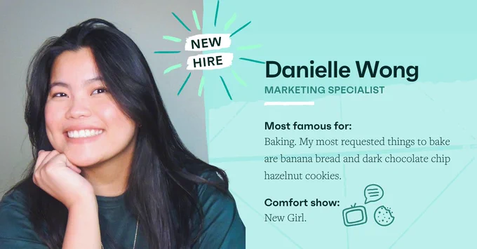 New Hire - Danielle, Marketing Specialist. Most famous for: Baking. My most requested things to bake are banana bread and dark chocolate chip hazelnut cookies. Comfort show: New Girl. 