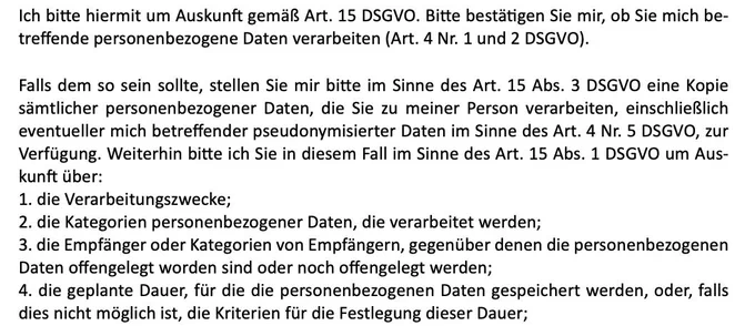 Auszug aus DSGVO-Anfrage an im Tweet genannte Behörden. Text: Ich bitte hiermit um Auskunft gemäß Art. 15 DSGVO. Bitte bestätigen Sie mir, ob Sie mich betreffende personenbezogene Daten verarbeiten (Art. 4 Nr. 1 und 2 DSGVO).

Falls dem so sein sollte, stellen Sie mir bitte im Sinne des Art. 15 Abs. 3 DSGVO eine Kopie sämtlicher personenbezogener Daten, die Sie zu meiner Person verarbeiten, einschließlich eventueller mich betreffender pseudonymisierter Daten im Sinne des Art. 4 Nr. 5 DSGVO, zur Verfügung. Weiterhin bitte ich Sie in diesem Fall im Sinne des Art. 15 Abs. 1 DSGVO um Auskunft über:
1. die Verarbeitungszwecke;
2. die Kategorien personenbezogener Daten, die verarbeitet werden;
3. die Empfänger oder Kategorien von Empfängern, gegenüber denen die personenbezogenen Daten offengelegt worden sind oder noch offengelegt werden;
4. geplante Dauer, für die die personenbezogenen Daten gespeichert werden, oder, falls dies nicht möglich ist, die Kriterien für die Festlegung dieser Dauer