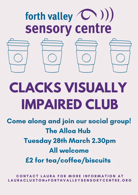 Image shows FVSC logo at the top then four coffee cups. There is then text that reads: Clacks Visually Impaired Club, come along and join our social group! The Alloa Hub. Tuesday 28th March 2.30pm. All Welcome. £2 for tea/coffee/biscuits. Contact Laura for more information at lauracluxton@forthvalleysensorycentre.org. 