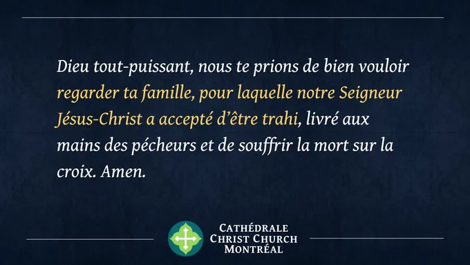 Dieu tout-puissant, nous te prions de bien vouloir regarder ta famille, pour laquelle notre Seigneur Jésus-Christ a accepté d’être trahi, livré aux mains des pécheurs et de souffrir la mort sur la croix. Amen.