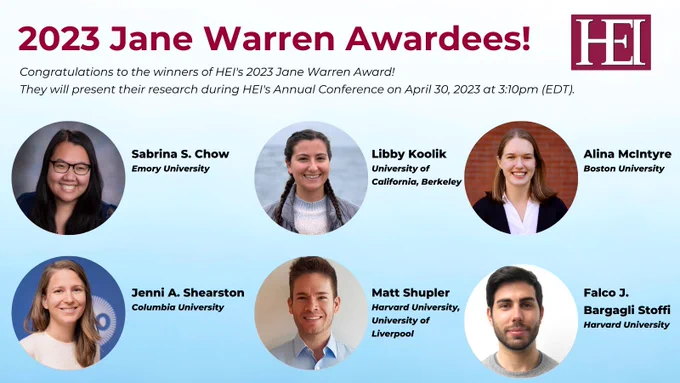 
2023 Jane Warren Awardees: Congratulations to the winners of HEI's  2023 Jane Warren Award! They will present their research during HEI's Annual Conference on April 30, 2023 at 3:10pm (EDT). 

Sabrina S. Chow from Emory University, Libby Koolik from University of California, Alina McIntyre from Boston University, Jenni Shearston from Columbia University, Matt Shupler from Harvard University and the University of Liverpool, and Falco Stoffi from Harvard University.