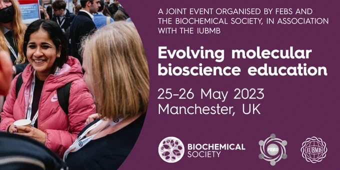 A joint event organised by FEBS and the Biochemical Society, in association with the IUBMB. Evolving molecular bioscience education. 25-26 May 2023, Manchester, UK.