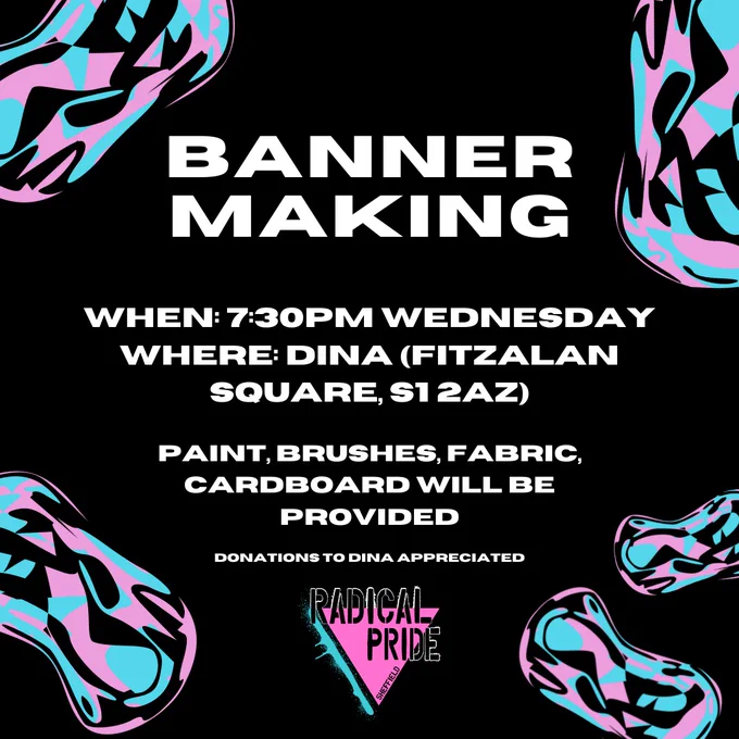 A graphic with a dark background, blue & pink splodges on the sides, and white text reading banner making. When: 7:30pm Wednesday, where: DINA (fitzallen square, S1 2AZ). Paint brushes, fabric, cardboard will be provided. Donations to DINA appreciated. Radical pride sheffield.