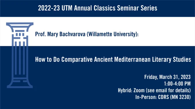 Blue column graphic with text: 2022-2023 UTM Annual Classics Seminar Series. Prof. Mary Bachvarova, Willamette University: How to Do Comparative Ancient Mediterranean Literary Studies. Friday, March 31, 2023. 1:00-4:00 PM. Hybrid: Zoom (seem email for details). In-Person: CDRS (MN3230). 