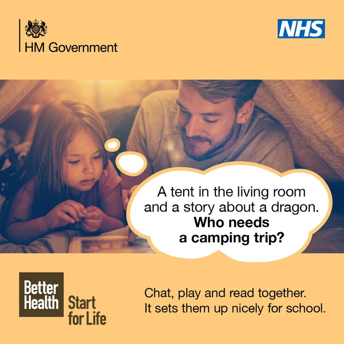 "Image shows a parent playing with their child, they are sitting in a homemade tent reading a story together. 

The logo top left reads: HM Government.

The NHS logo is present top left. 

The text below reads: Chat, play, read together. It sets them up nicely for school. 

The logo bottom right reads: Better Health, Start for Life. "