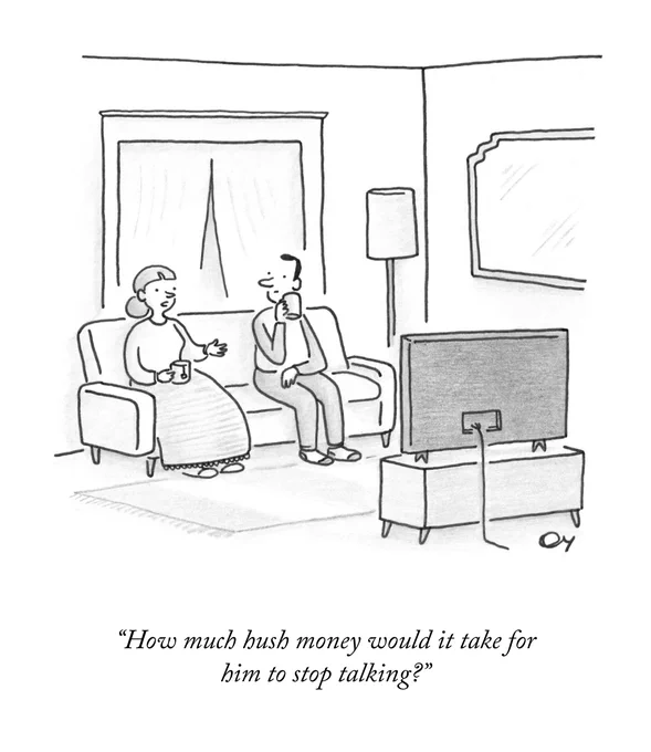A couple sits on the couch. One person says to the other, “How much hush money would it take for him to stop talking?”