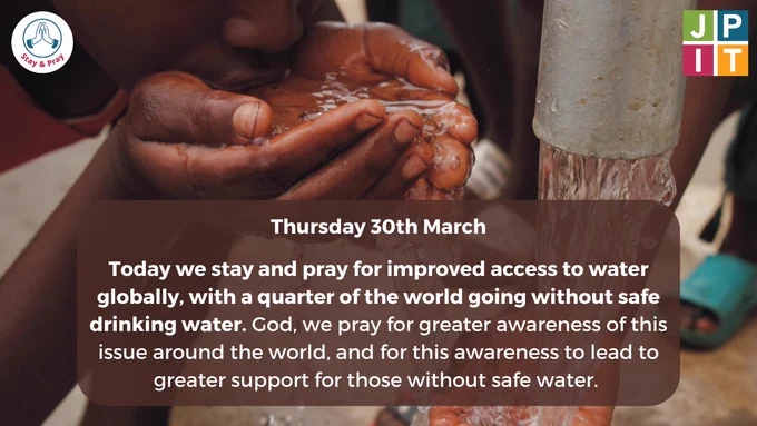 Background image is a photo of a pipe gushing out water to the right, with a person drinking some of the water out of their hands on the left. Text box reads: ?Thursday 30th March. Today we stay and pray for improved access to water globally, with a quarter of the world going without safe drinking water. God, we pray for greater awareness of this issue around the world, and for this awareness to lead to greater support for those without safe water.?