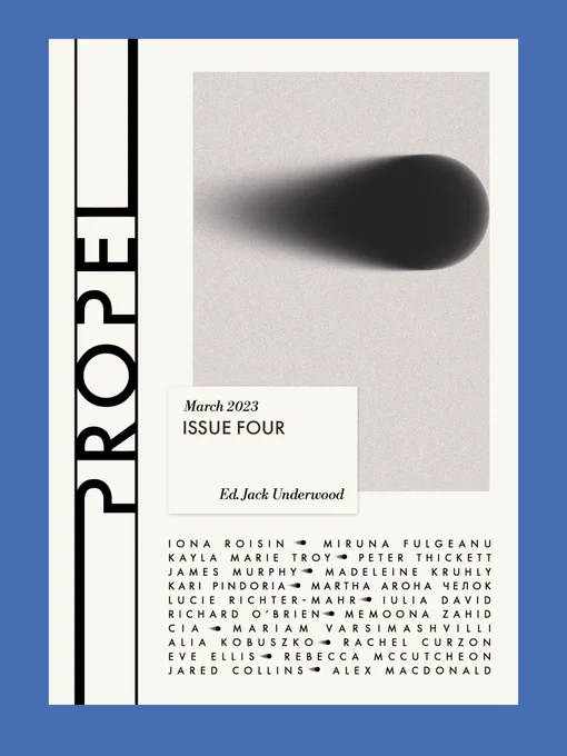 Cover of Propel Issue 4 with an issue card overlaid on a grainy black and grey image of a projectile, saying March 2023 Issue Four Ed. Jack Underwood, and contributors listed: Iona Roisin, Miruna Fulgeanu, Kayla Marie Troy, Peter Thickett, James Murphy, Madeleine Kruhly, Kari Pindoria, Martha Aroha Челoк, Lucie Richter-Mahr, Iulia DAvid, Richard O'Brien, Memoona Zahid, Cia, Rebecca McCutcheon, Alia Kobuszko, Rachel Curzon, Eve Ellis, Mariam Varsimashvilli, Jared Collins, Alex MacDonald