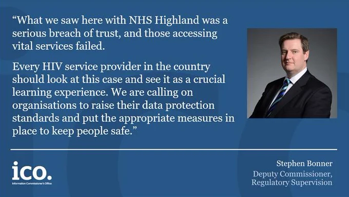 “What we saw here with NHS Highland was a serious breach of trust, and those accessing vital services failed.

“Every HIV service provider in the country should look at this case and see it as a crucial learning experience. We are calling on organisations to raise their data protection standards and put the appropriate measures in place to keep people safe.”

Stephen Bonner - Deputy Commissioner Regulatory Service