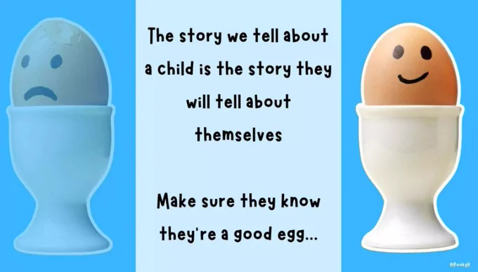 A picture of a sad egg and a happy egg.

In the middle - The story we tell about a child is the story they will tell about themselves. Make sure they know they're a good egg...