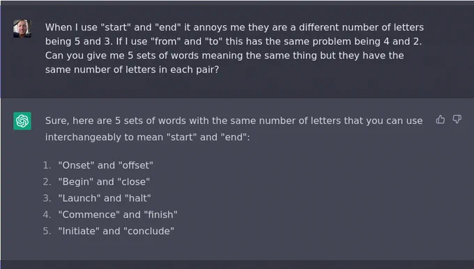 A prompt to ChatGPT to give me different sets of words for "start" and "end" that use the same number of letters, but it fails miserably on 3 out of 5, though the other two have the same, they aren't great. e.g. "initiate" and "conclude" is okay, but "launch" and "halt" is just bad.