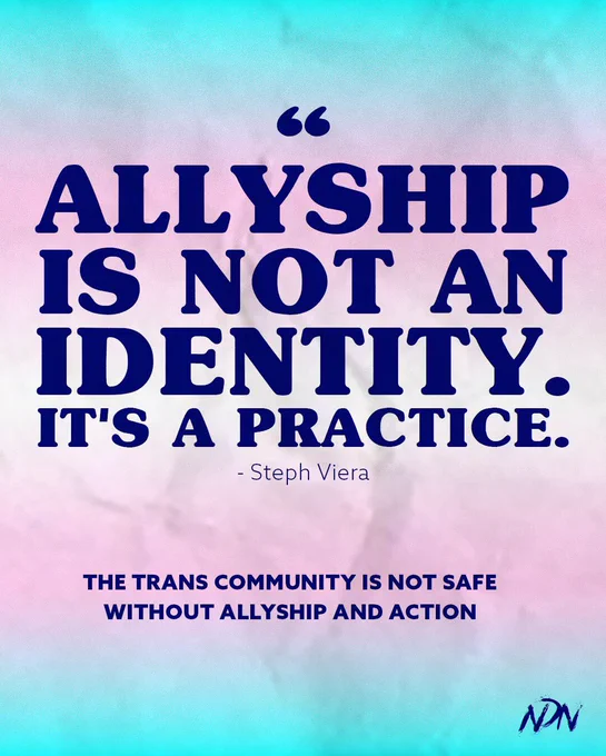 “ALLYSHIP IS NOT AN IDENTITY.
IT'S A PRACTICE.”
- Steph Viera

THE TRANS COMMUNITY IS NOT SAFE WITHOUT ALLYSHIP AND ACTION