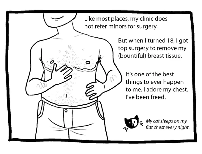 Joey is shirtless and showing his chest and top surgery scars. The text reads: “Like most places, my clinic does not refer minors for surgery. But when I turned 18, I got top surgery to remove my (bountiful) breast tissue. It’s one of the best things to ever happen to me. I adore my chest. I’ve been freed.” Beside a small doodle of a cat, the text reads: “My cat sleeps on my flat chest every night”.