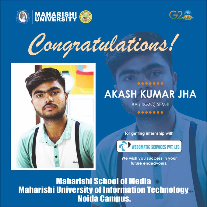 Congratulations to Mr. Akash Kumar Jha, a talented student of Maharishi School of Media who has secured an internship at Webomatic Services Pvt. Ltd.

At Maharishi University, we believe in providing our students with practical exposure and hands-on experience in their chosen fields.

We are confident that Mr. Jha will make the most of this valuable opportunity to gain industry experience, hone his skills, and build his professional network. We wish him all the best for a successful internship and look forward to seeing him excel in his future endeavors.