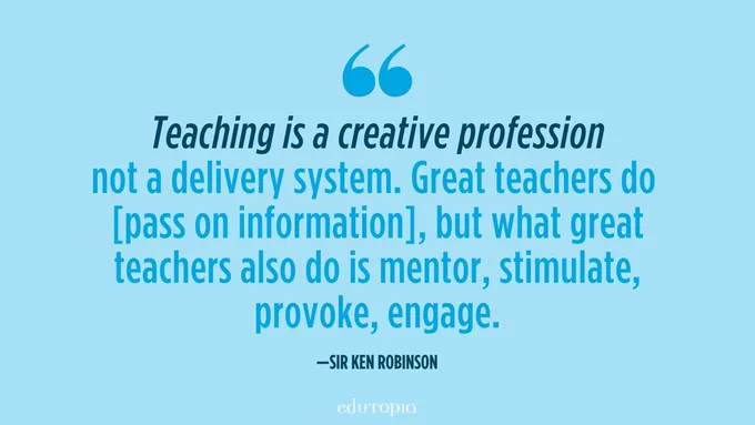"Teaching is a creative profession not a delivery system. Great teachers do [pass on information], but what great teachers also do is mentor, stimulate, provoke, engage."
— Sir Ken Robinson