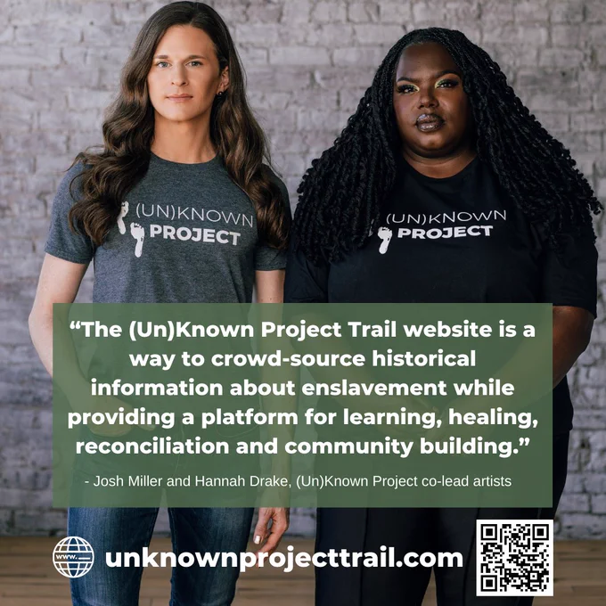 Photo of Josh Miller and Hannah Drake, (Un)Known Project co-leads with a quotation by them: "The (Un)Known Project Trail website is a way to crowd-source historical information about enslavement while providing a platform for learning, healing, reconciliation, and community building."