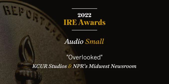 2022 IRE Awards: Audio Small goest to KCUR Studios and NPR's Midwest Newsroom for "Overlooked"