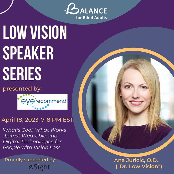 BALANCE B logo
Headshot of Dr. Anna Juricic with a text below that reads,”Dr. Low vision”
Text that reads,”Low Vision Speaker Series presented by Eye Recommend. April 18, 2023, 7-8pm EST.”

Small print at the very bottom that reads,” proudly supported by eSight”