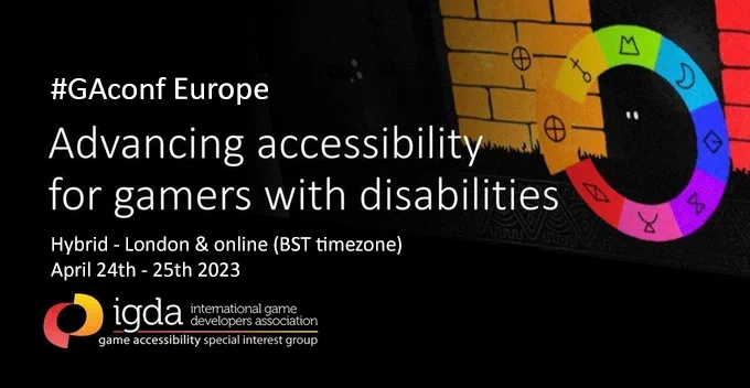 #GAconf Europe, advancing accessibility for gamers with disabilities. Hybrid - London & online (BST timezone), April 24th - 25th 2023. IGDA game accessibility special interest group. 