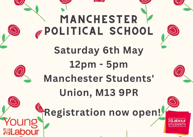 Off-white square image with red roses and green stems in the background.
 
Black text headline at the top reads ‘MANCHESTER POLITICAL SCHOOL’

Rest of black text in the centre reads 
‘Saturday 6th May 12pm – 5pm
Manchester Students Union, M13 9PR
Registration now open!’
 
There if a red Young Labour logo on the bottom left and a red Labour Students logo on the bottom right.