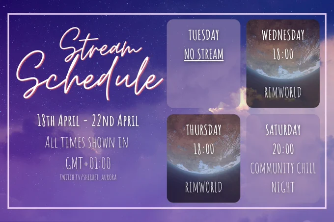 Sherbet's Stream Schedule. 18th April to 22nd April. All times are GMT 1. Tuesday - No stream. Wednesday at 18:00 Rimworld. Thursday at 18:00 Rimworld. Saturday at 20:00 Community Chill night. Twitch.tv/sherbet_aurora