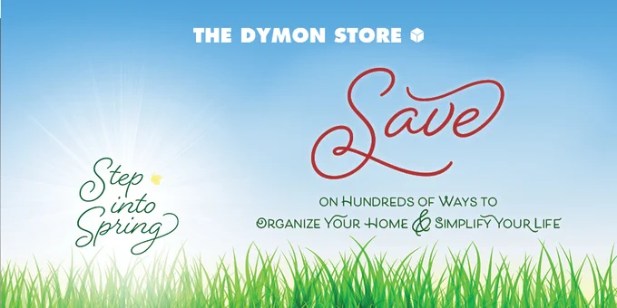 The Dymon Store: Step Into Spring. Save on hundreds of ways to organize your home and simplify your life.