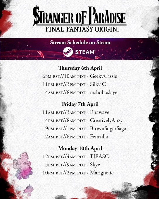 The Stranger of Paradise Final Fantasy Origin logo is above a banner reading "Stream Schedule on Steam". 
The schedule is as follows:
Thursday 6th April:
6pm BST/10am PDT - GeekyCassie.
11pm BST/3pm PDT - Silky C.
4am BST/8pm PDT - mshoboslayer.

Friday 7th April:
11am BST/3am PDT - Eirawave.
4pm BST/8am PDT - CreativelyAnzy.
9pm BST/1pm PDT - BrownSugarSaga.
2am BST/6pm PDT - Femzilla.

Monday 10th April:
12pm BST/4am PDT - TJBASC.
5pm BST/9am PDT - Skye.
10pm BST/2pm PDT - Marignetic.