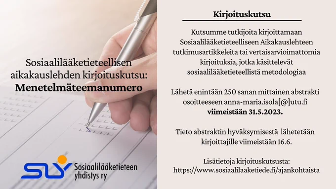 Kuvassa on Kirjoituskutsu SLA:n menetelmäteemanumeroon, jossa vasemmalla puolella on kuva lomakkeesta ja kädestä, joka täyttää kynällä lomaketta. Oikealla puolella on teksti: "Kirjoituskutsu. Kutsumme tutkijoita kirjoittamaan lehteen tutkimusartikkeleita tai vertaisarvioimattomia kirjoituksia, jotka käsittelevät sosiaalilääketieteellistä metodologiaa." Kirjoituskutsussa mainitaan abstraktien deadline 31.5., johon mennessä tulisi lähettää materiaali anna-maria.isola[@]utu.fi. Tieto abstraktien hyväksymisestä tulee viimeistään 16.6. Lopussa oikealla alhaalla on osoite SLA:n verkkosivuille, josta löytyy lisätietoa kirjoituskutsusta. Sama linkki on myös twiitissä. 