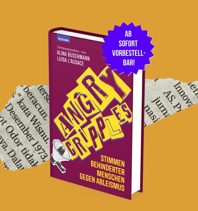 Der Hintergrund ist senfgelb mit einem Streifen Zeitungspapier in der Mitte und das Buch „Angry Cripples - Stimmen behinderter Menschen gegen Ableismus“ ist zu sehen. Das Buch ist bordeauxrot, in der unteren linken Ecke ist ein schwarz-weißes Megafon, aus dem in gelb umrandeten Buchstaben der Titel rauskommt. Alles sieht aus als wäre es aus der Zeitung ausgeschnitten. Oben links ist das Logo vom Leykamverlag abgebildet, darunter steht: Herausgegeben von Alina Buschmann und Luisa L'Audace. Neben dem bordeauxrot enthält das Cover gelbe, weiße und neonlilane Akzente. Oben rechts ist ein Kreis auf dem steht: "Ab sofort vorbestellbar!".