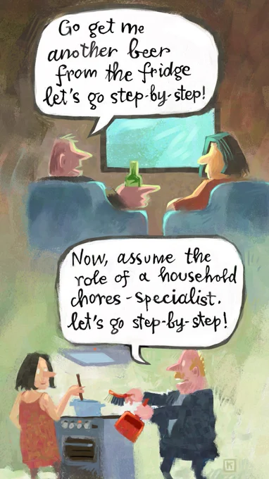 10x prompt engineer: "go get me another beer from the fridge. let's go step-by-step". "Now assume the role of a houshold-chores specialist. Let's go step-by-step".
