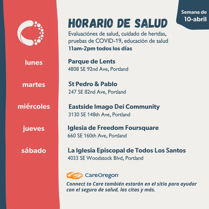 La imagen tiene un fondo blanco y una columna roja en el lado izquierdo con texto en español que dice "Horario de salud". Semana del 10 de abril. Las evaluaciones de salud, las pruebas de COVID 19, el cuidado de heridas y la educación sobre la salud en los sitios serán de 11 a. m. a 2 p. m.  Parque de Lents el lunes, Iglesia de St. Pedro & Pablo el martes, Pueblo WeShine y Iglesia Eastside Imago Dei el miércoles, Las iglesias de Familia de la Divina y Freedom Foursquare el jueves, y la iglesia episcopal de Todos los Santos el sábado. Care Oregon Connect to Care también estarán en el sitio para ayudar con el seguro de salud, las citas y más.