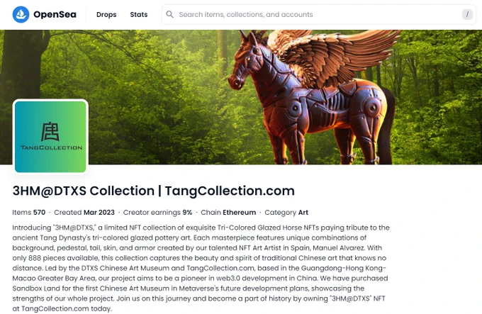 Introducing "3HM@DTXS," a limited NFT collection of exquisite Tri-Colored Glazed Horse NFTs paying tribute to the ancient Tang Dynasty's tri-colored glazed pottery art. Each masterpiece features unique combinations of background, pedestal, tail, skin, and armor created by our talented NFT Art Artist in Spain, Manuel Alvarez. With only 888 pieces available, this collection captures the beauty and spirit of traditional Chinese art that knows no distance. Led by the DTXS Chinese Art Museum and TangCollection.com, based in the Guangdong-Hong Kong-Macao Greater Bay Area, our project aims to be a pioneer in web3.0 development in China. We have purchased Sandbox Land for the first Chinese Art Museum in Metaverse's future development plans, showcasing the strengths of our whole project. Join us on this journey and become a part of history by owning "3HM@DTXS" NFT at TangCollection.com today.