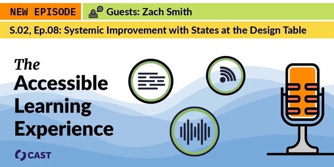 New Episode of The Accessible Learning Experience from CAST. S.02, Ep.08: Systemic Improvement with States at the Design Table with guest Zach Smith. Icons representing different media and an icon of a microphone.
